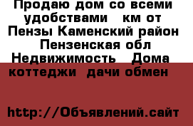 Продаю дом со всеми удобствами 40км от Пензы Каменский район - Пензенская обл. Недвижимость » Дома, коттеджи, дачи обмен   